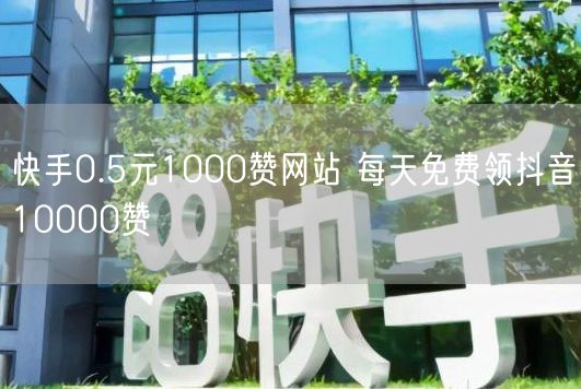 快手0.5元1000赞网站 每天免费领抖音10000赞
