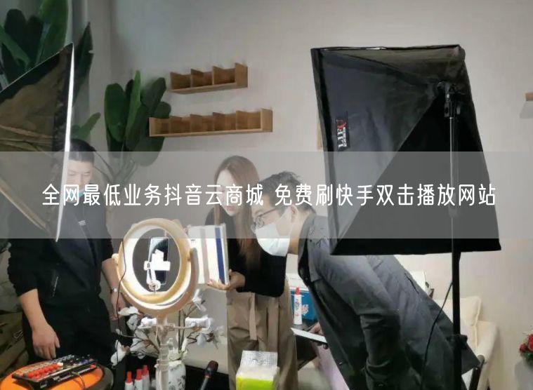 全网最低业务抖音云商城 免费刷快手双击播放网站