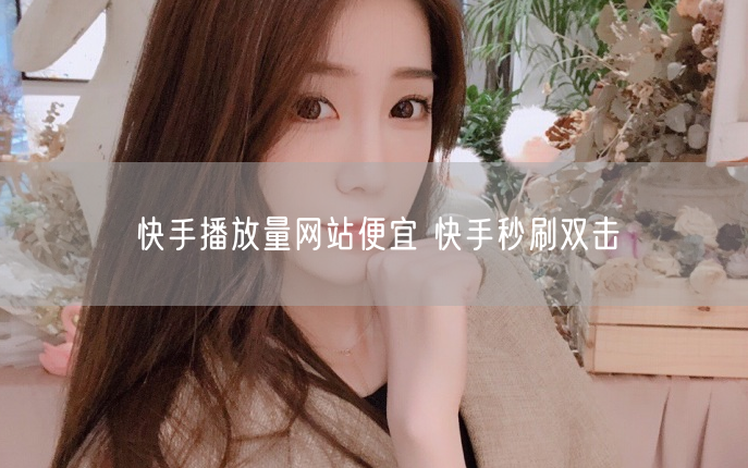 快手播放量网站便宜 快手秒刷双击