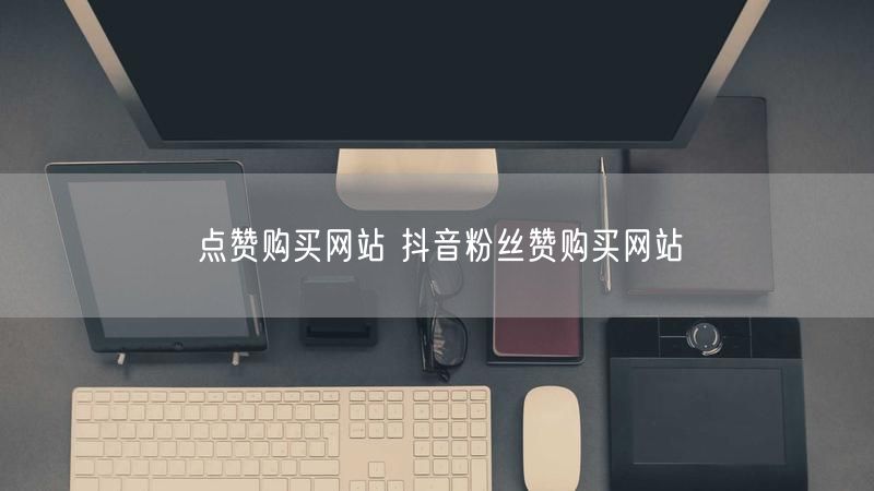 点赞购买网站 抖音粉丝赞购买网站