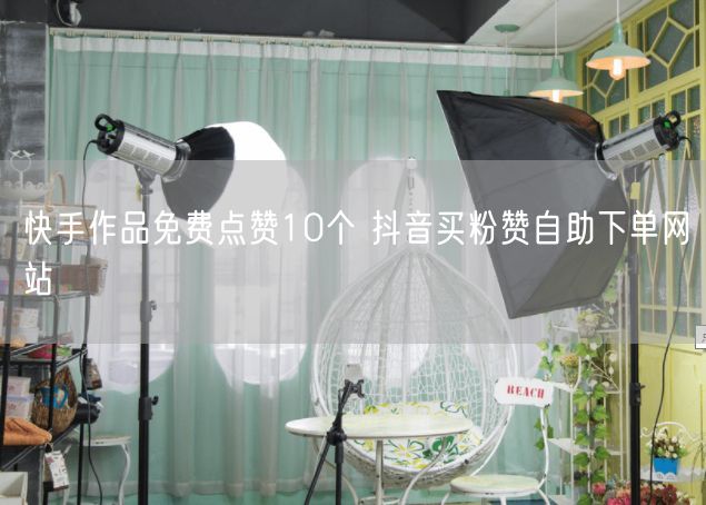 快手作品免费点赞10个 抖音买粉赞自助下单网站
