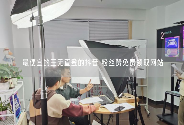 最便宜的三无直登的抖音 粉丝赞免费领取网站