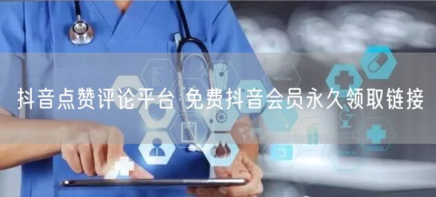 抖音点赞评论平台 免费抖音会员永久领取链接