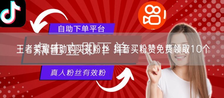 王者荣耀辅助购买买粉丝 抖音买粉赞免费领取10个