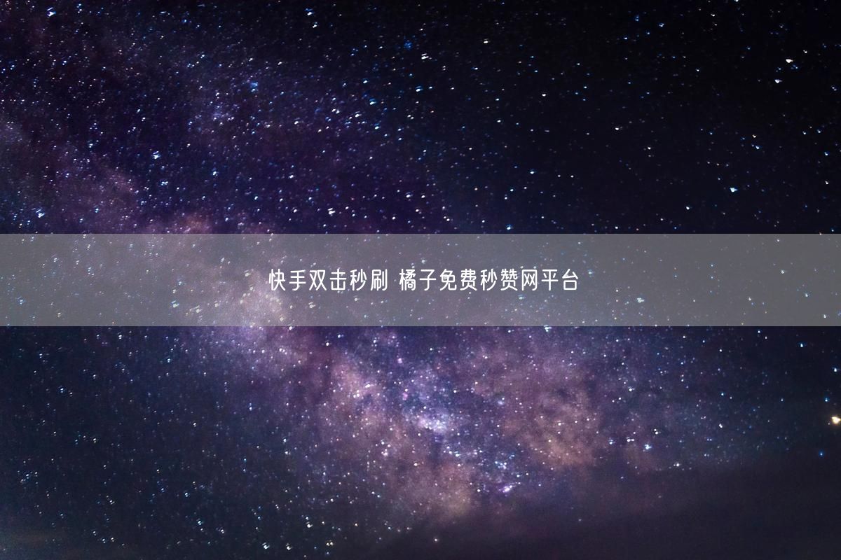 快手双击秒刷 橘子免费秒赞网平台