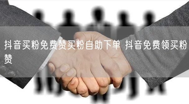 抖音买粉免费赞买粉自助下单 抖音免费领买粉赞