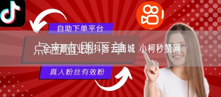 全网最低业务抖音云商城 小柯秒赞网