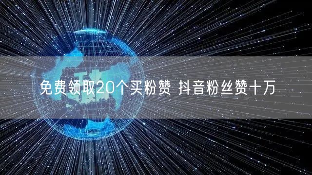 免费领取20个买粉赞 抖音粉丝赞十万