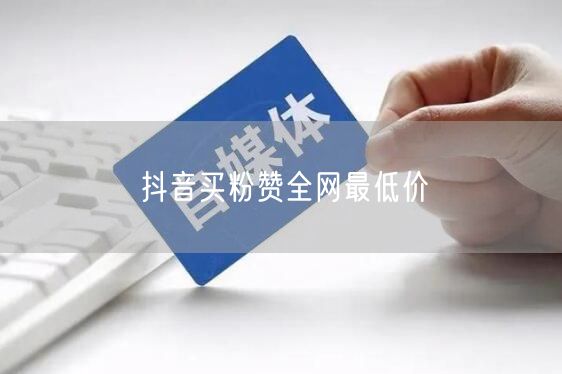 抖音买粉赞全网最低价