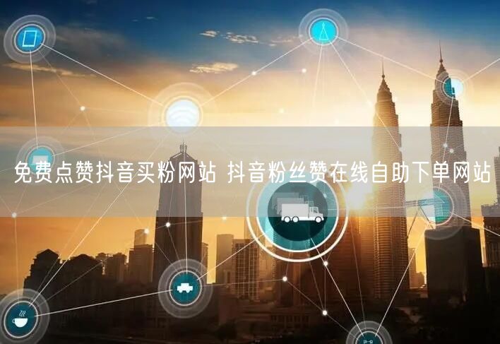 免费点赞抖音买粉网站 抖音粉丝赞在线自助下单网站