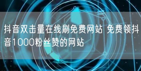 抖音双击量在线刷免费网站 免费领抖音1000粉丝赞的网站