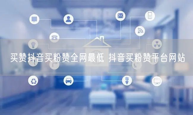 买赞抖音买粉赞全网最低 抖音买粉赞平台网站
