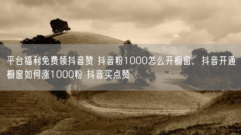 平台福利免费领抖音赞 抖音粉1000怎么开橱窗，抖音开通橱窗如何涨1000粉 抖音买点赞