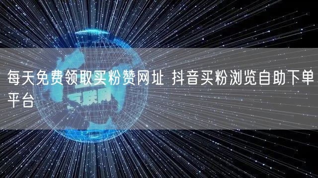 每天免费领取买粉赞网址 抖音买粉浏览自助下单平台