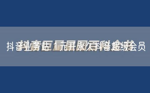 抖音业务站 1元开永久抖音超级会员