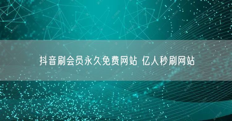抖音刷会员永久免费网站 亿人秒刷网站