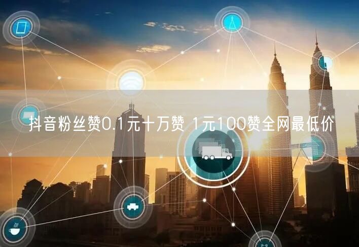 抖音粉丝赞0.1元十万赞 1元100赞全网最低价
