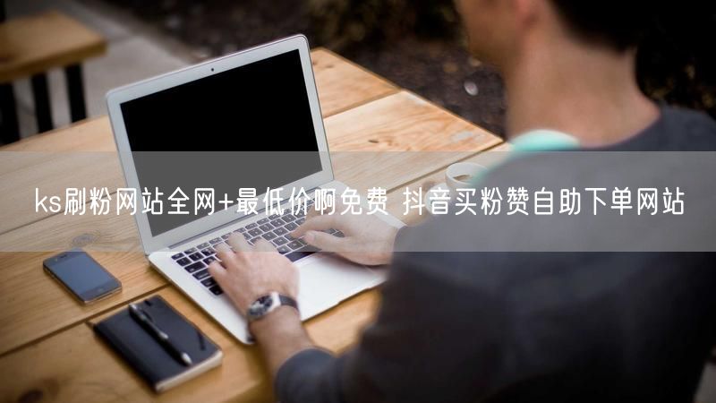 ks刷粉网站全网+最低价啊免费 抖音买粉赞自助下单网站