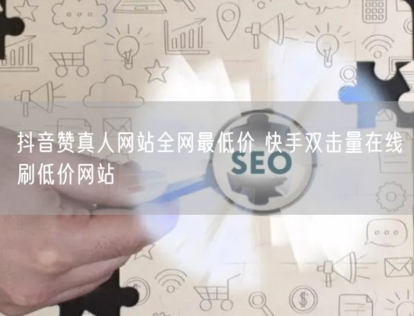 抖音赞真人网站全网最低价 快手双击量在线刷低价网站