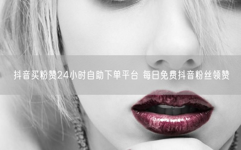 抖音买粉赞24小时自助下单平台 每日免费抖音粉丝领赞