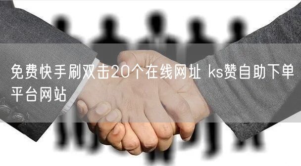 免费快手刷双击20个在线网址 ks赞自助下单平台网站