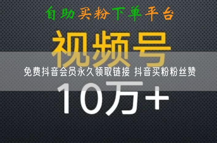 免费抖音会员永久领取链接 抖音买粉粉丝赞