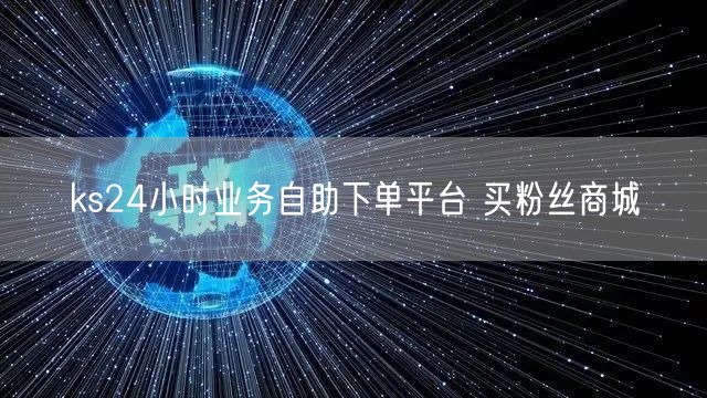 ks24小时业务自助下单平台 买粉丝商城