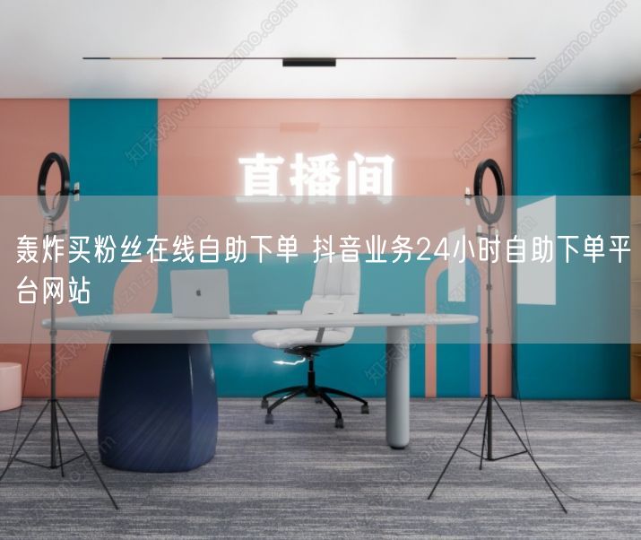 轰炸买粉丝在线自助下单 抖音业务24小时自助下单平台网站