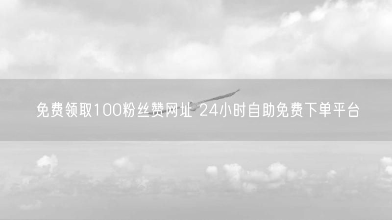 免费领取100粉丝赞网址 24小时自助免费下单平台