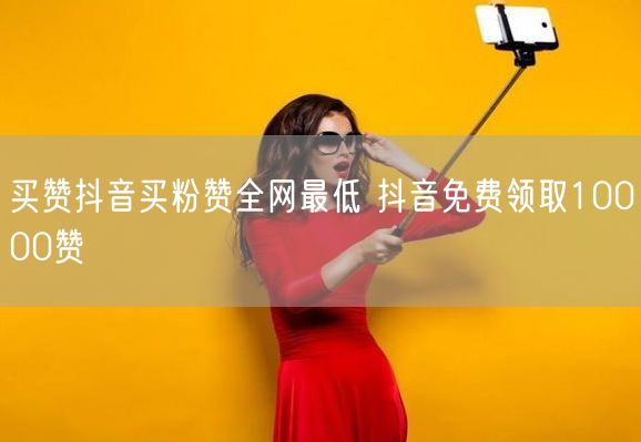 买赞抖音买粉赞全网最低 抖音免费领取10000赞