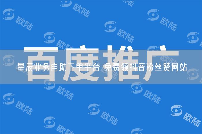 星辰业务自助下单平台 免费领抖音粉丝赞网站