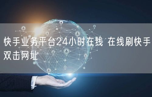 快手业务平台24小时在线 在线刷快手双击网址