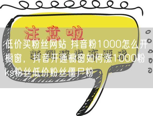 低价买粉丝网站 抖音粉1000怎么开橱窗，抖音开通橱窗如何涨1000粉 ks粉丝低价粉丝僵尸粉