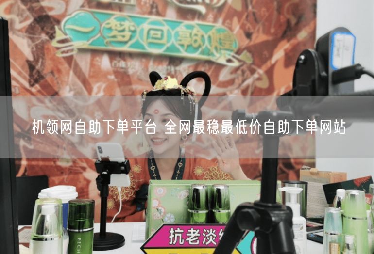 机领网自助下单平台 全网最稳最低价自助下单网站