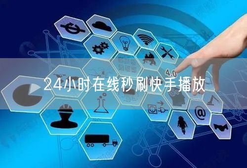 24小时在线秒刷快手播放