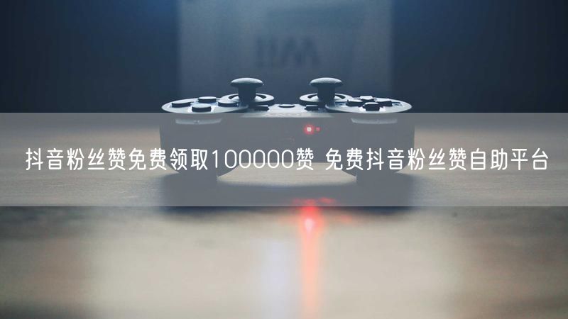 抖音粉丝赞免费领取100000赞 免费抖音粉丝赞自助平台