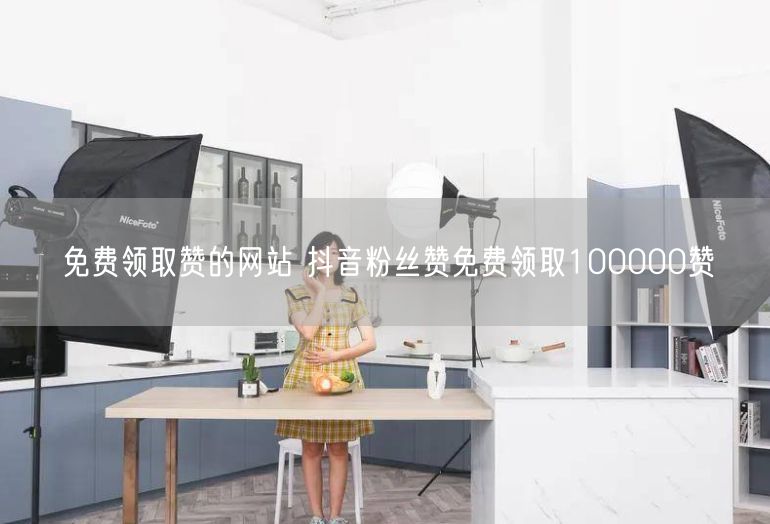 免费领取赞的网站 抖音粉丝赞免费领取100000赞