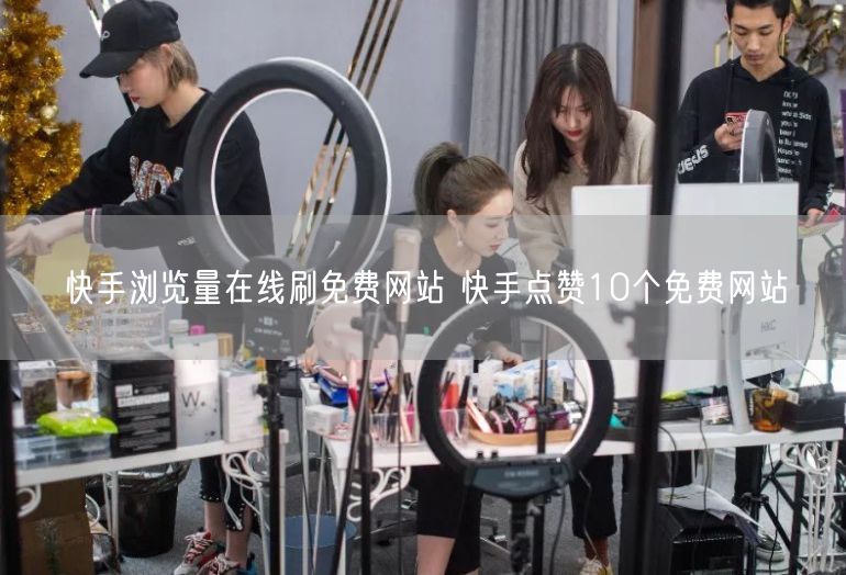 快手浏览量在线刷免费网站 快手点赞10个免费网站