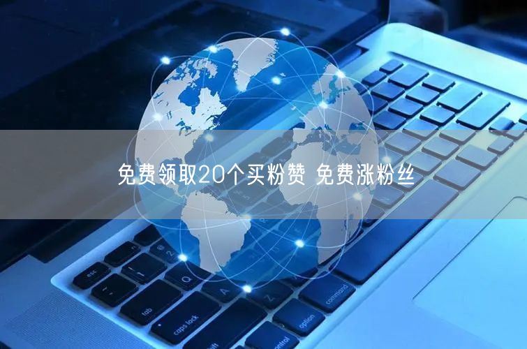 免费领取20个买粉赞 免费涨粉丝