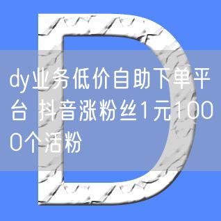 dy业务低价自助下单平台 抖音涨粉丝1元1000个活粉