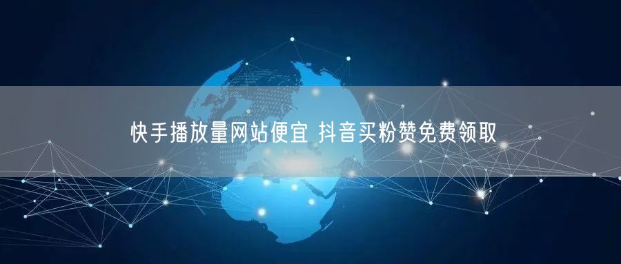 快手播放量网站便宜 抖音买粉赞免费领取