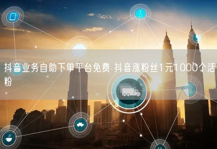 抖音业务自助下单平台免费 抖音涨粉丝1元1000个活粉