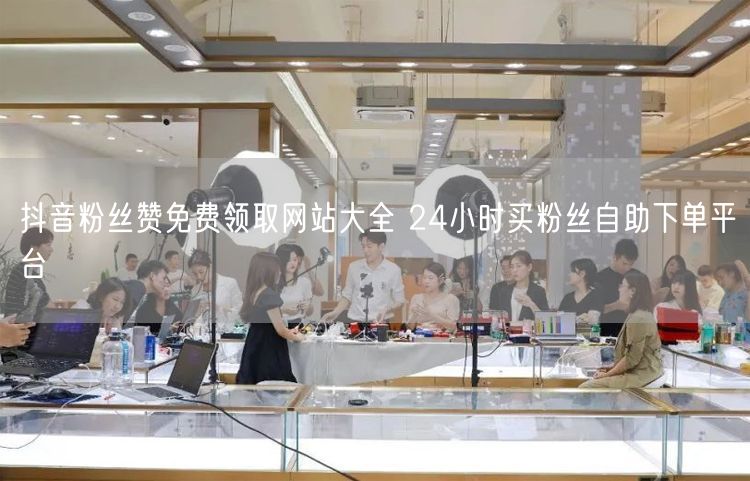 抖音粉丝赞免费领取网站大全 24小时买粉丝自助下单平台