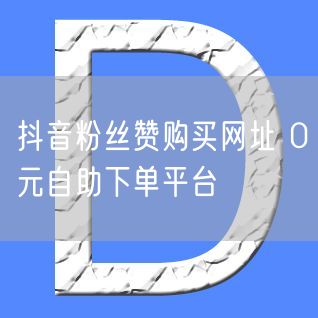 抖音粉丝赞购买网址 0元自助下单平台