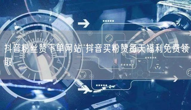 抖音粉丝赞下单网站 抖音买粉赞每天福利免费领取