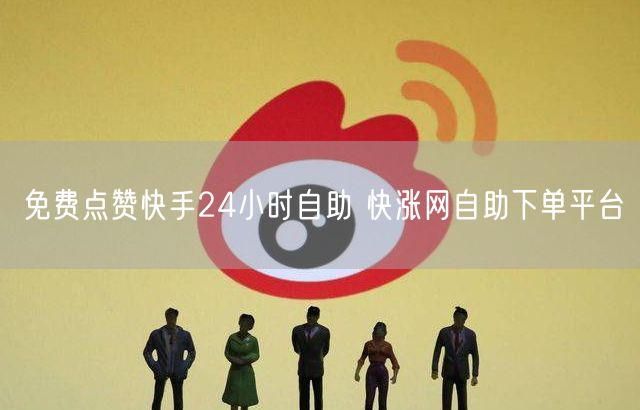 免费点赞快手24小时自助 快涨网自助下单平台