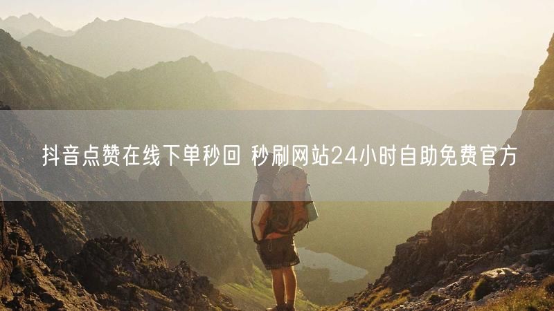 抖音点赞在线下单秒回 秒刷网站24小时自助免费官方