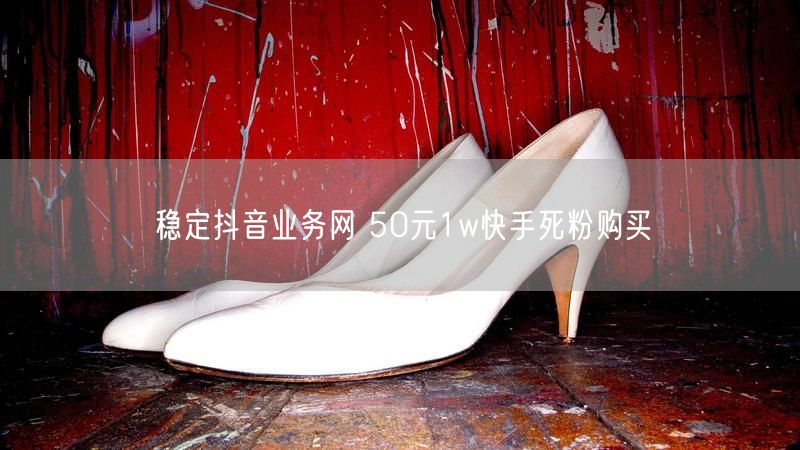 稳定抖音业务网 50元1w快手死粉购买