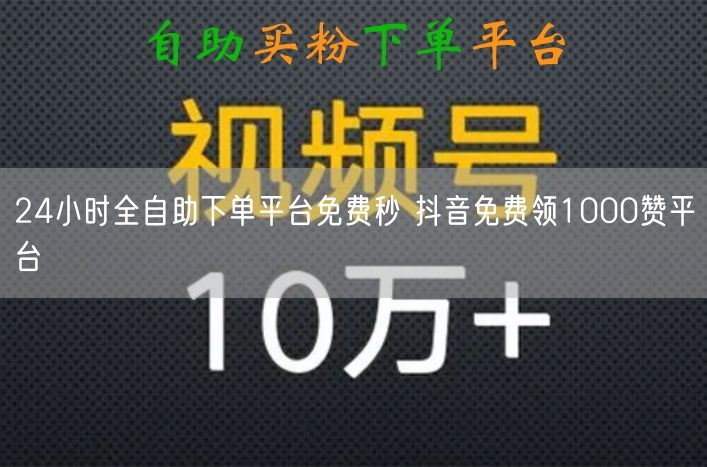 24小时全自助下单平台免费秒 抖音免费领1000赞平台