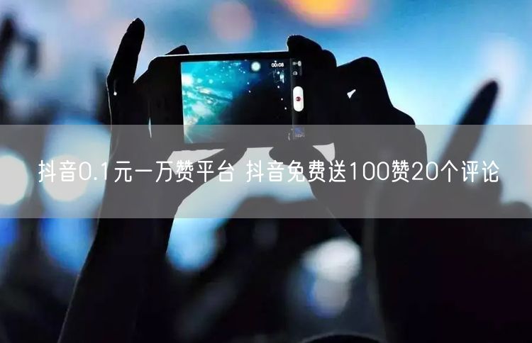 抖音0.1元一万赞平台 抖音免费送100赞20个评论